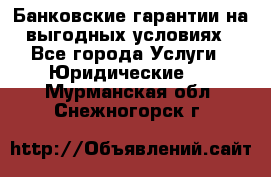 Банковские гарантии на выгодных условиях - Все города Услуги » Юридические   . Мурманская обл.,Снежногорск г.